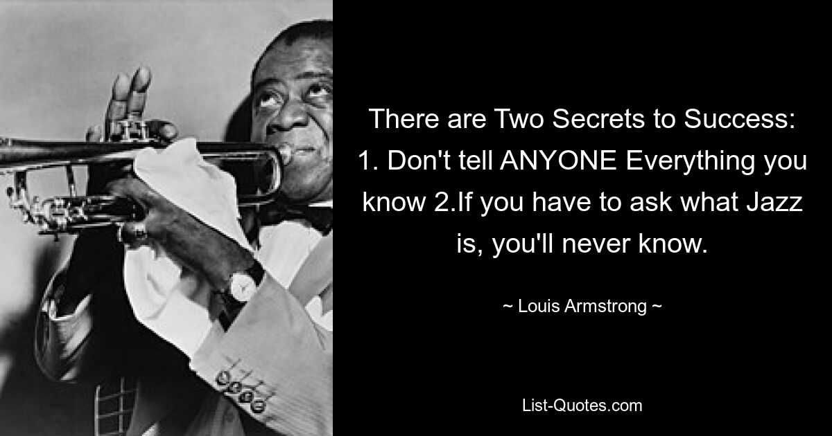 There are Two Secrets to Success: 1. Don't tell ANYONE Everything you know 2.If you have to ask what Jazz is, you'll never know. — © Louis Armstrong