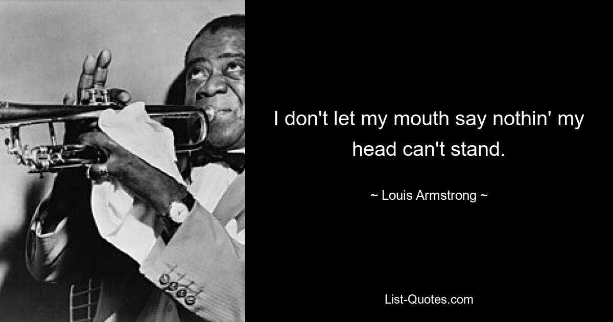 I don't let my mouth say nothin' my head can't stand. — © Louis Armstrong