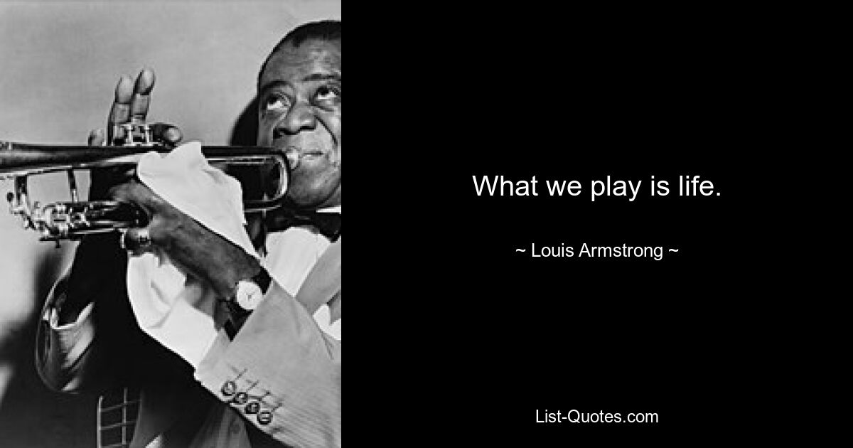 What we play is life. — © Louis Armstrong