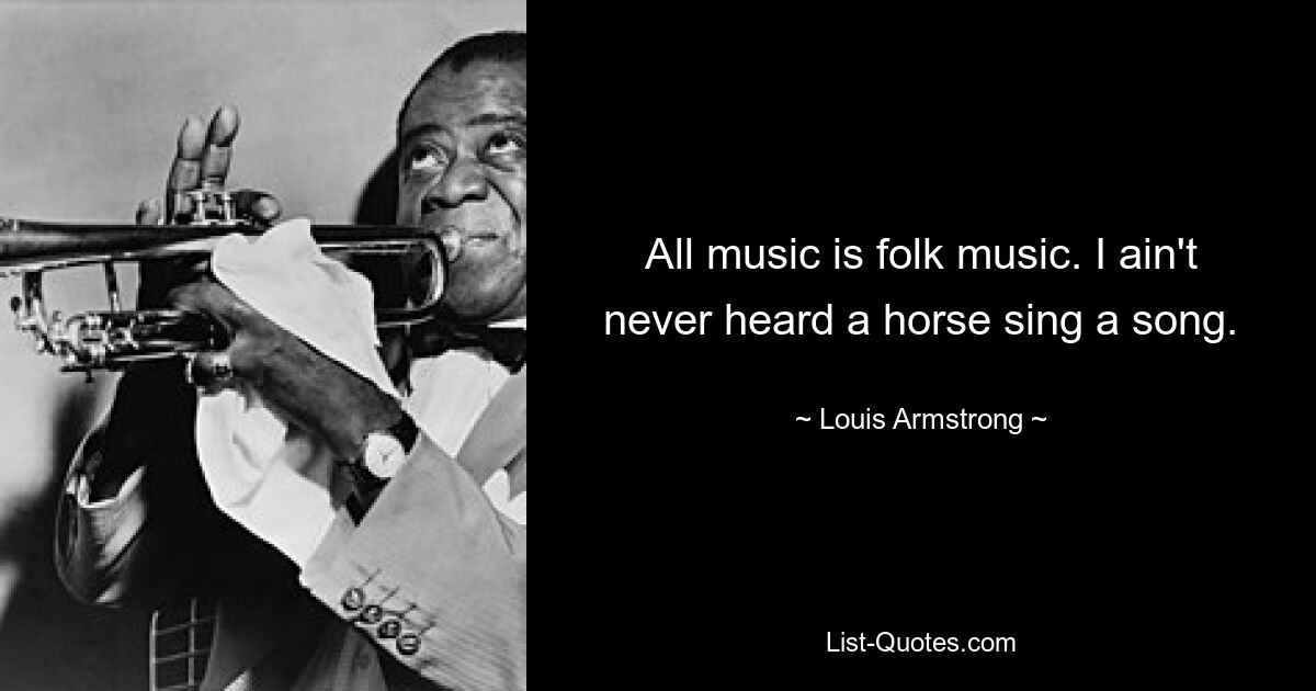 All music is folk music. I ain't never heard a horse sing a song. — © Louis Armstrong