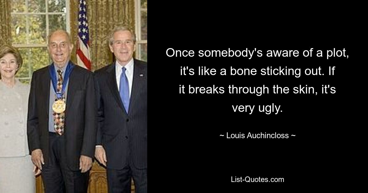 Once somebody's aware of a plot, it's like a bone sticking out. If it breaks through the skin, it's very ugly. — © Louis Auchincloss