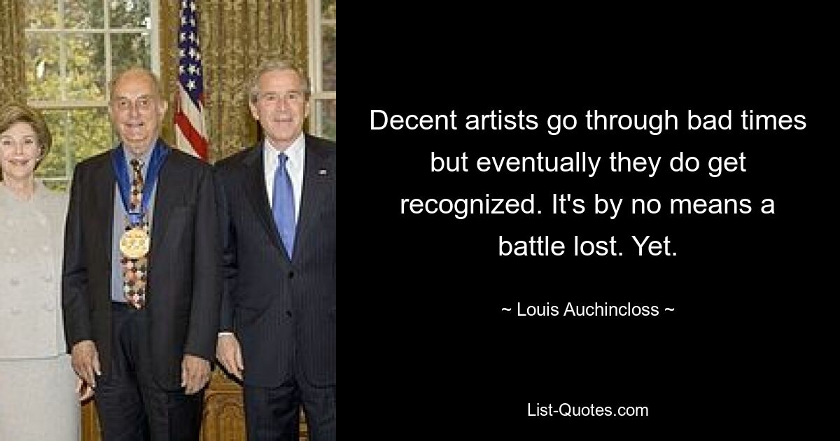 Decent artists go through bad times but eventually they do get recognized. It's by no means a battle lost. Yet. — © Louis Auchincloss