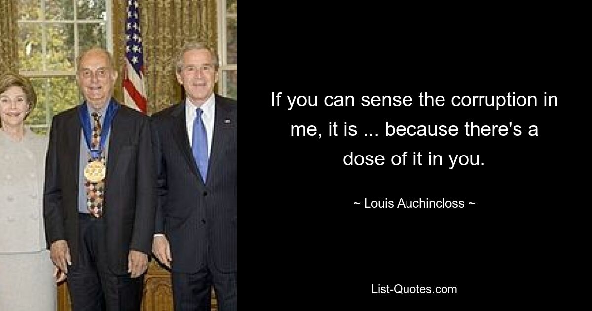 If you can sense the corruption in me, it is ... because there's a dose of it in you. — © Louis Auchincloss