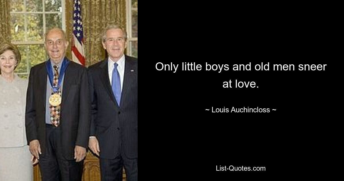 Only little boys and old men sneer at love. — © Louis Auchincloss