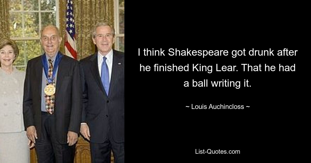 Ich glaube, Shakespeare hat sich betrunken, nachdem er „König Lear“ beendet hatte. Dass es ihm Spaß gemacht hat, es zu schreiben. — © Louis Auchincloss 