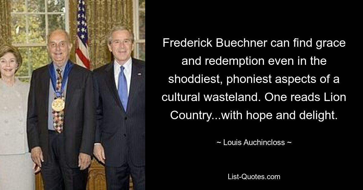 Frederick Buechner can find grace and redemption even in the shoddiest, phoniest aspects of a cultural wasteland. One reads Lion Country...with hope and delight. — © Louis Auchincloss