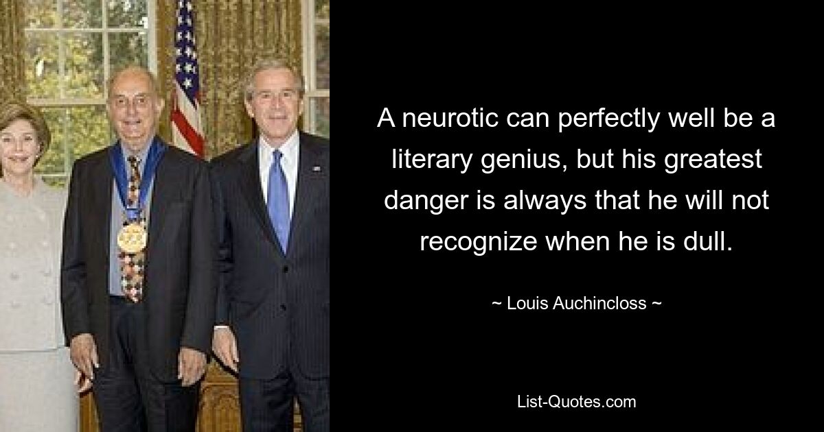 A neurotic can perfectly well be a literary genius, but his greatest danger is always that he will not recognize when he is dull. — © Louis Auchincloss