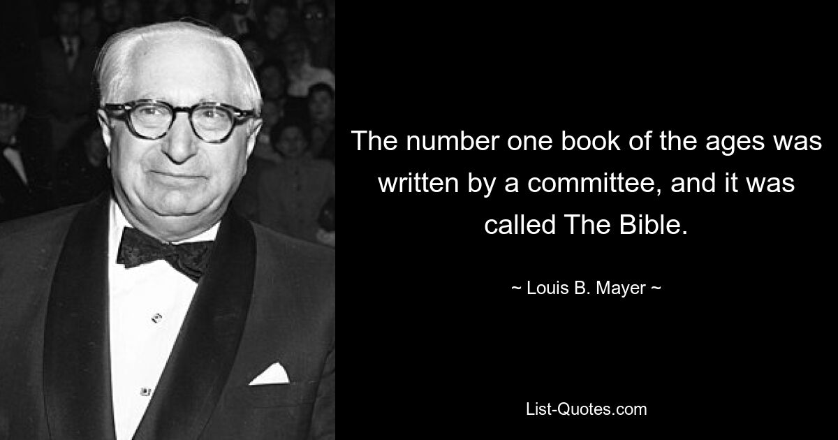 The number one book of the ages was written by a committee, and it was called The Bible. — © Louis B. Mayer