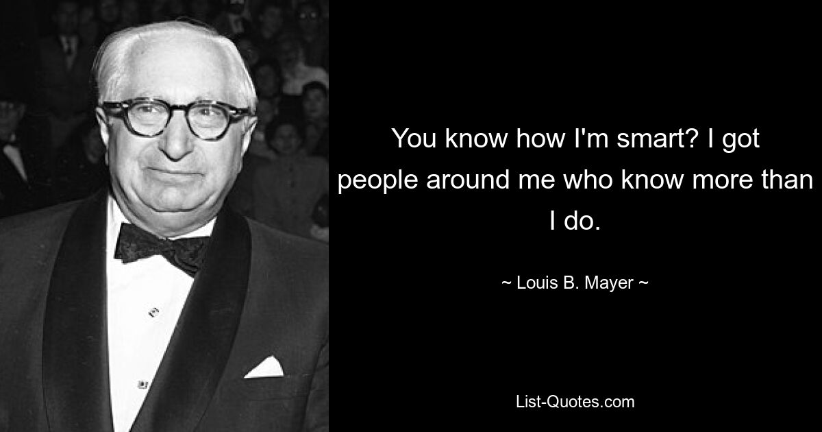 You know how I'm smart? I got people around me who know more than I do. — © Louis B. Mayer