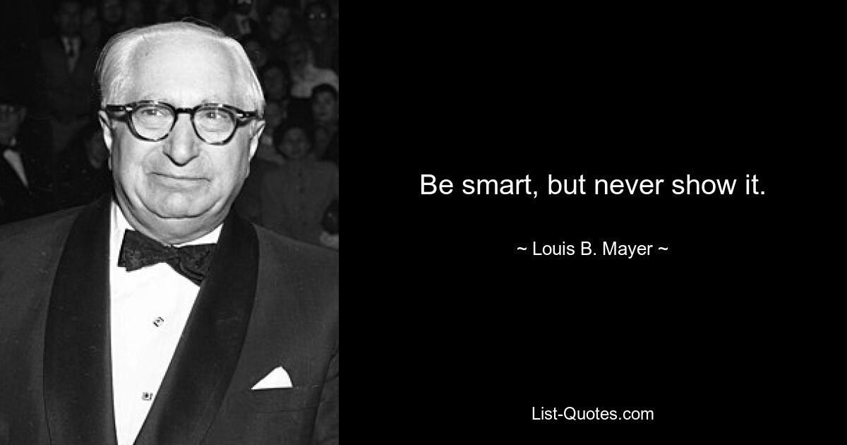 Be smart, but never show it. — © Louis B. Mayer