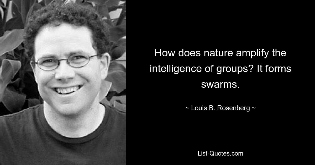 How does nature amplify the intelligence of groups? It forms swarms. — © Louis B. Rosenberg