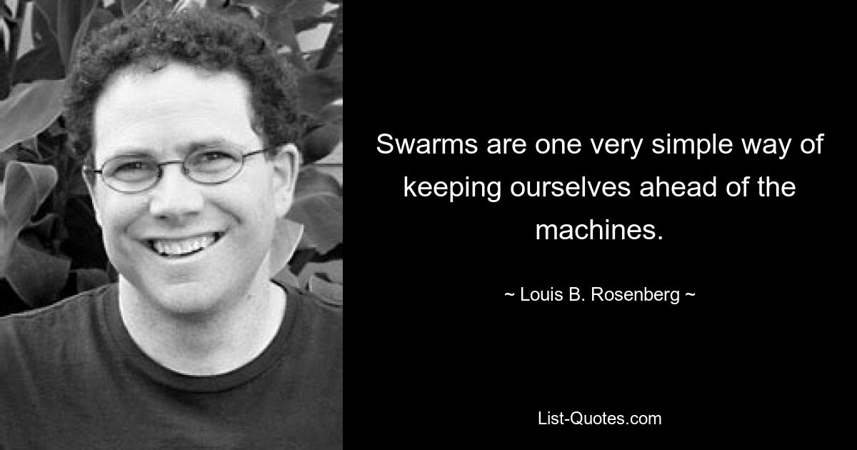 Swarms are one very simple way of keeping ourselves ahead of the machines. — © Louis B. Rosenberg