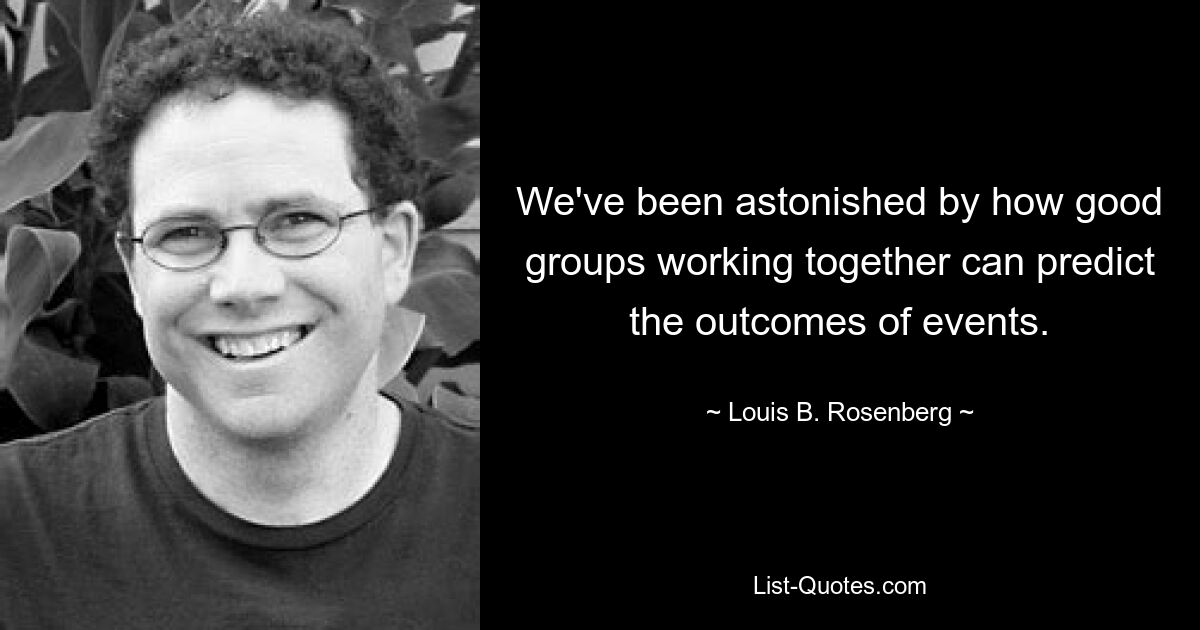 We've been astonished by how good groups working together can predict the outcomes of events. — © Louis B. Rosenberg