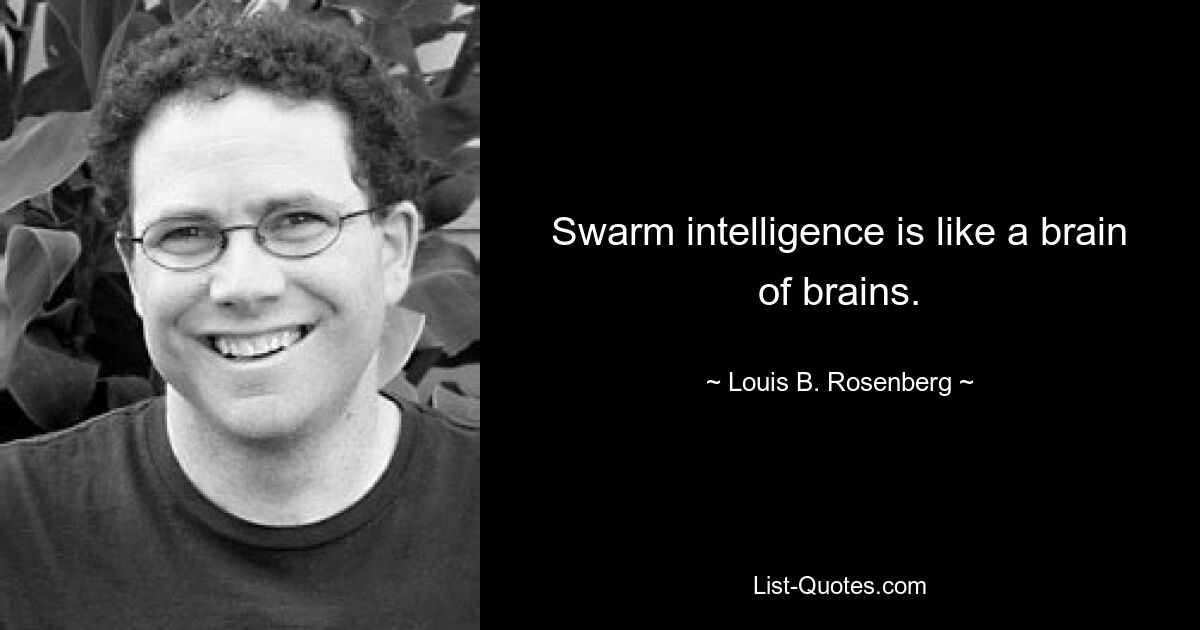 Swarm intelligence is like a brain of brains. — © Louis B. Rosenberg