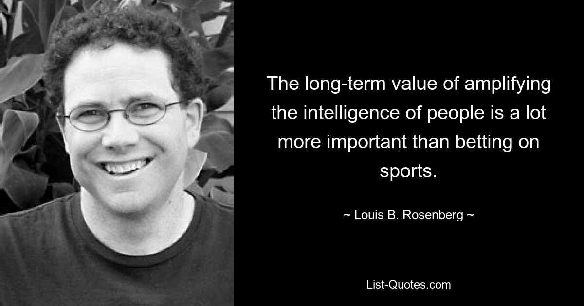 The long-term value of amplifying the intelligence of people is a lot more important than betting on sports. — © Louis B. Rosenberg