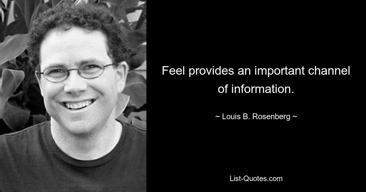 Feel provides an important channel of information. — © Louis B. Rosenberg