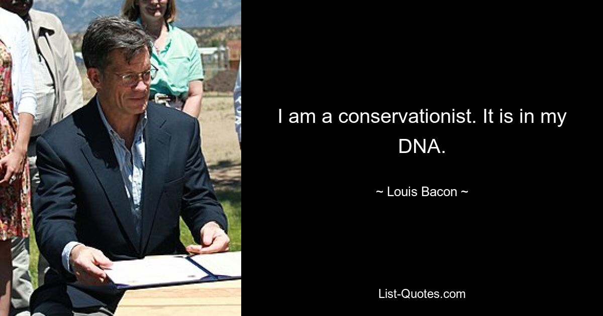 I am a conservationist. It is in my DNA. — © Louis Bacon