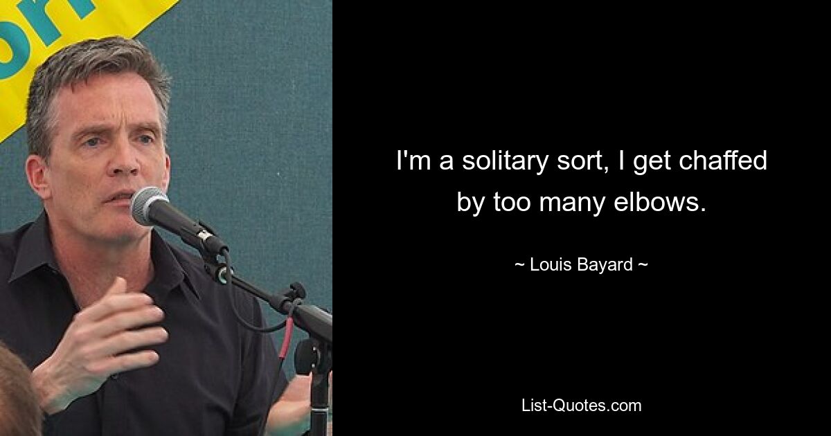 I'm a solitary sort, I get chaffed by too many elbows. — © Louis Bayard