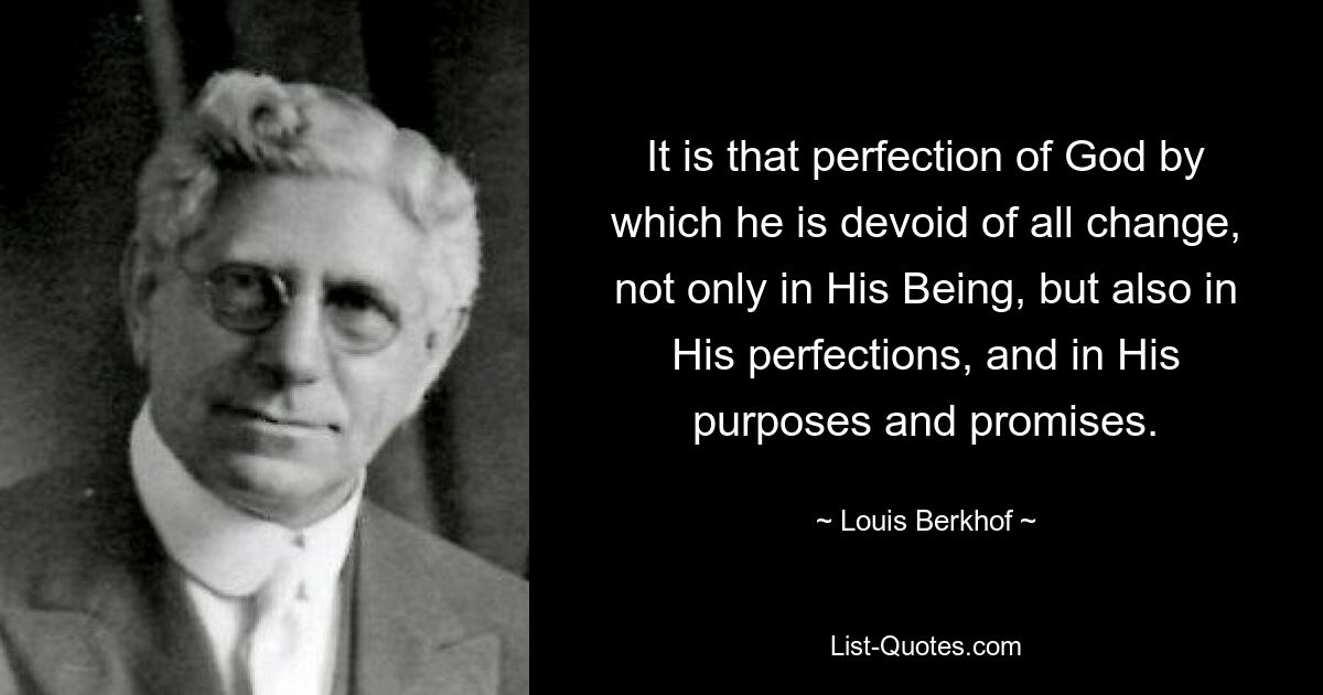 It is that perfection of God by which he is devoid of all change, not only in His Being, but also in His perfections, and in His purposes and promises. — © Louis Berkhof