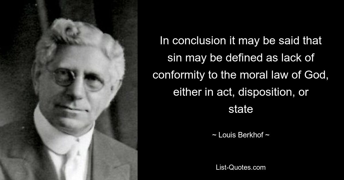 In conclusion it may be said that sin may be defined as lack of conformity to the moral law of God, either in act, disposition, or state — © Louis Berkhof