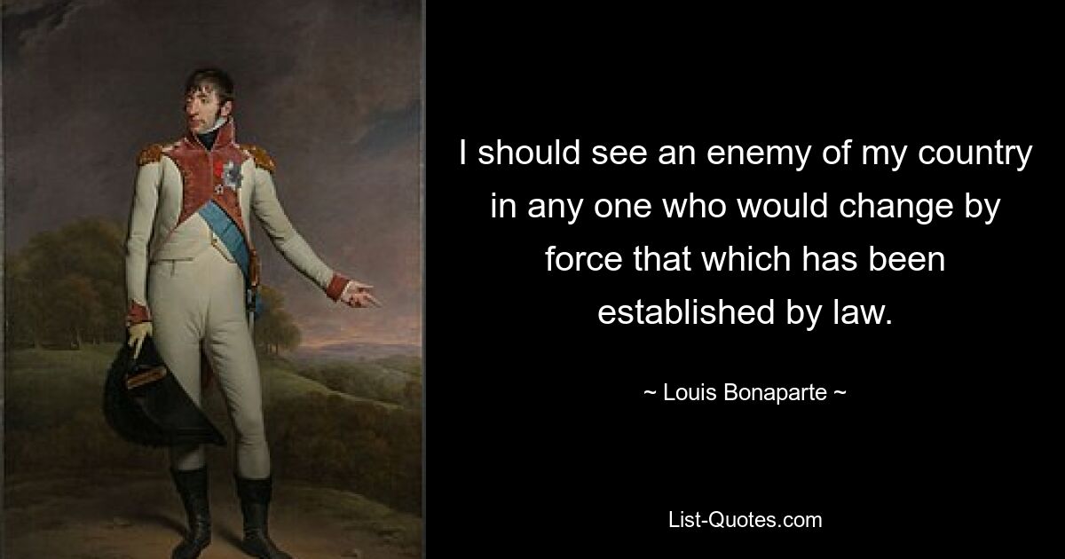 I should see an enemy of my country in any one who would change by force that which has been established by law. — © Louis Bonaparte