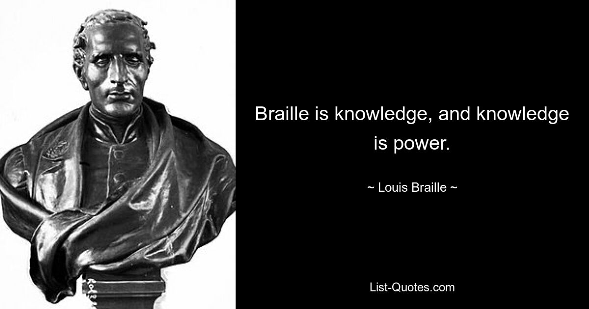 Braille is knowledge, and knowledge is power. — © Louis Braille