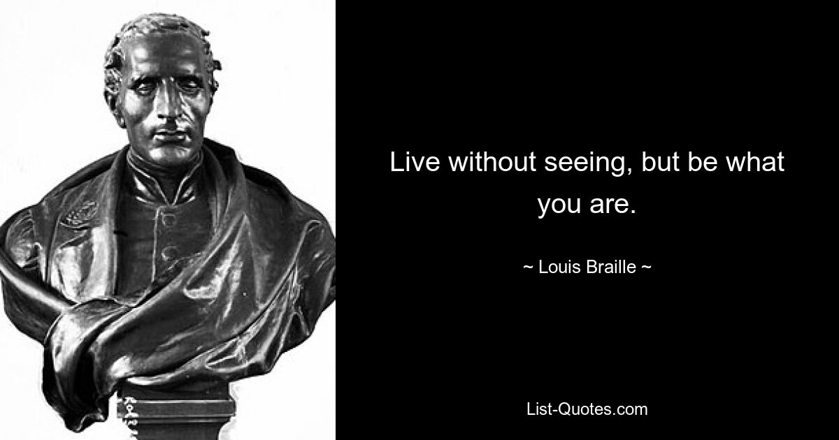 Live without seeing, but be what you are. — © Louis Braille