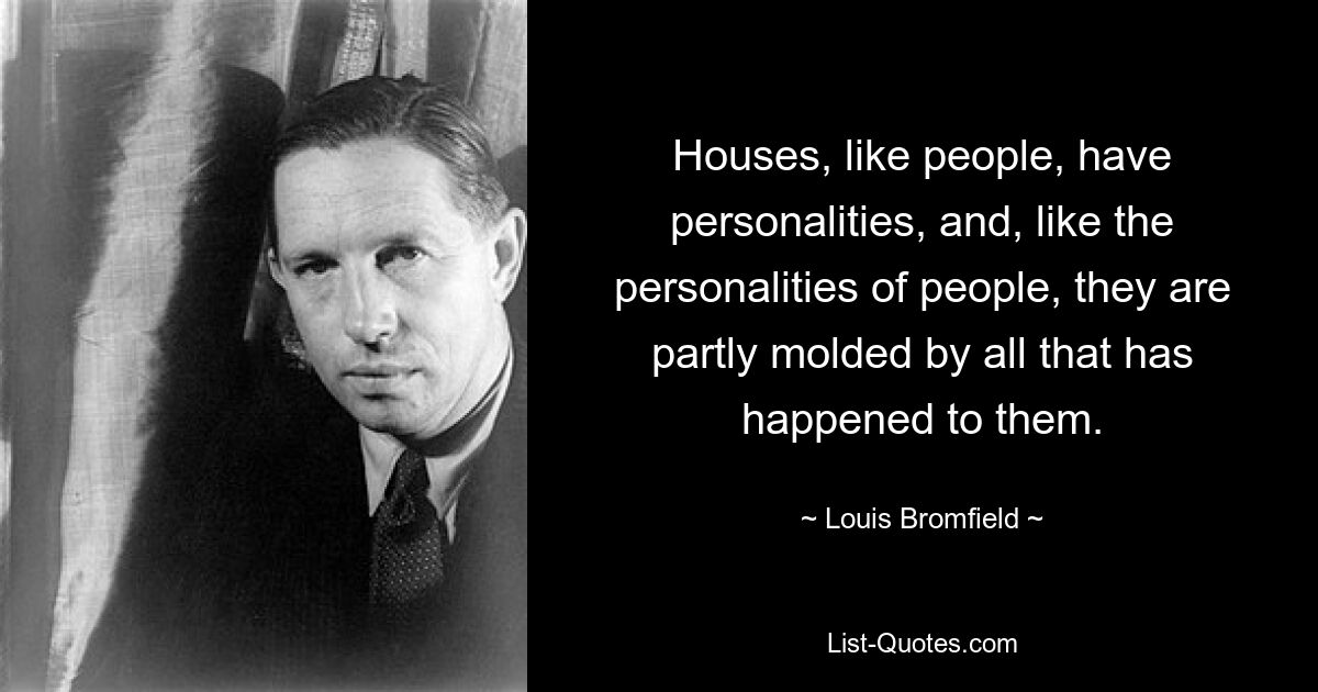 Houses, like people, have personalities, and, like the personalities of people, they are partly molded by all that has happened to them. — © Louis Bromfield