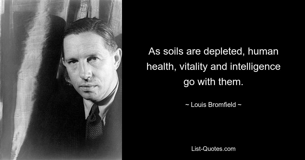 As soils are depleted, human health, vitality and intelligence go with them. — © Louis Bromfield