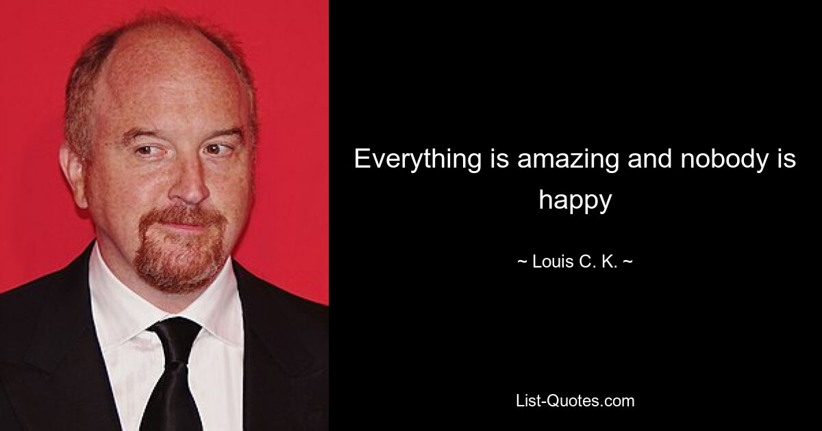 Everything is amazing and nobody is happy — © Louis C. K.