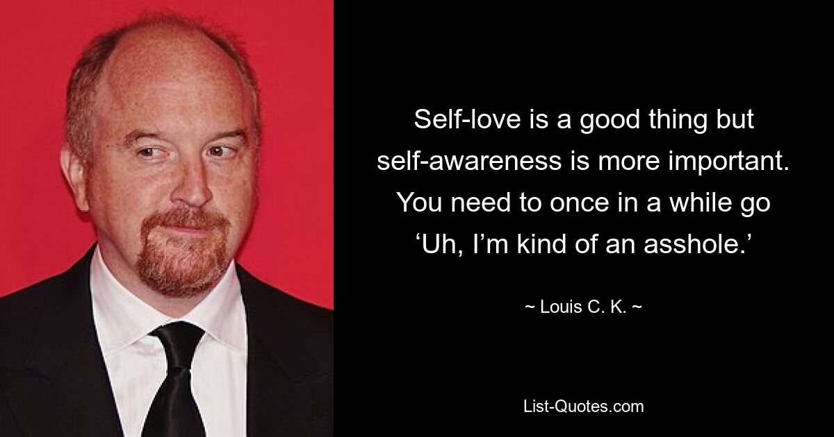 Self-love is a good thing but self-awareness is more important. You need to once in a while go ‘Uh, I’m kind of an asshole.’ — © Louis C. K.