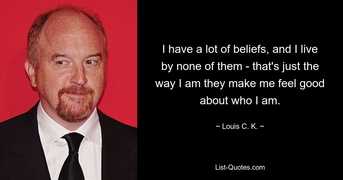 I have a lot of beliefs, and I live by none of them - that's just the way I am they make me feel good about who I am. — © Louis C. K.