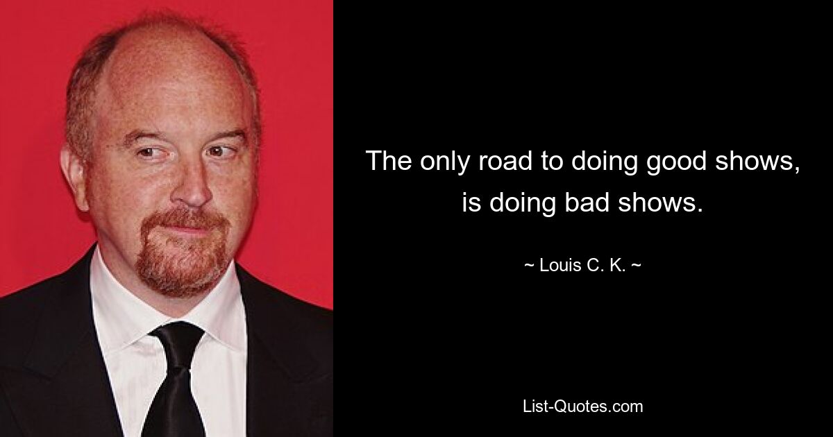 The only road to doing good shows, is doing bad shows. — © Louis C. K.