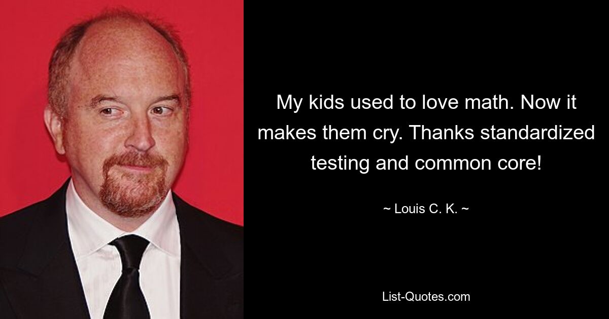 My kids used to love math. Now it makes them cry. Thanks standardized testing and common core! — © Louis C. K.