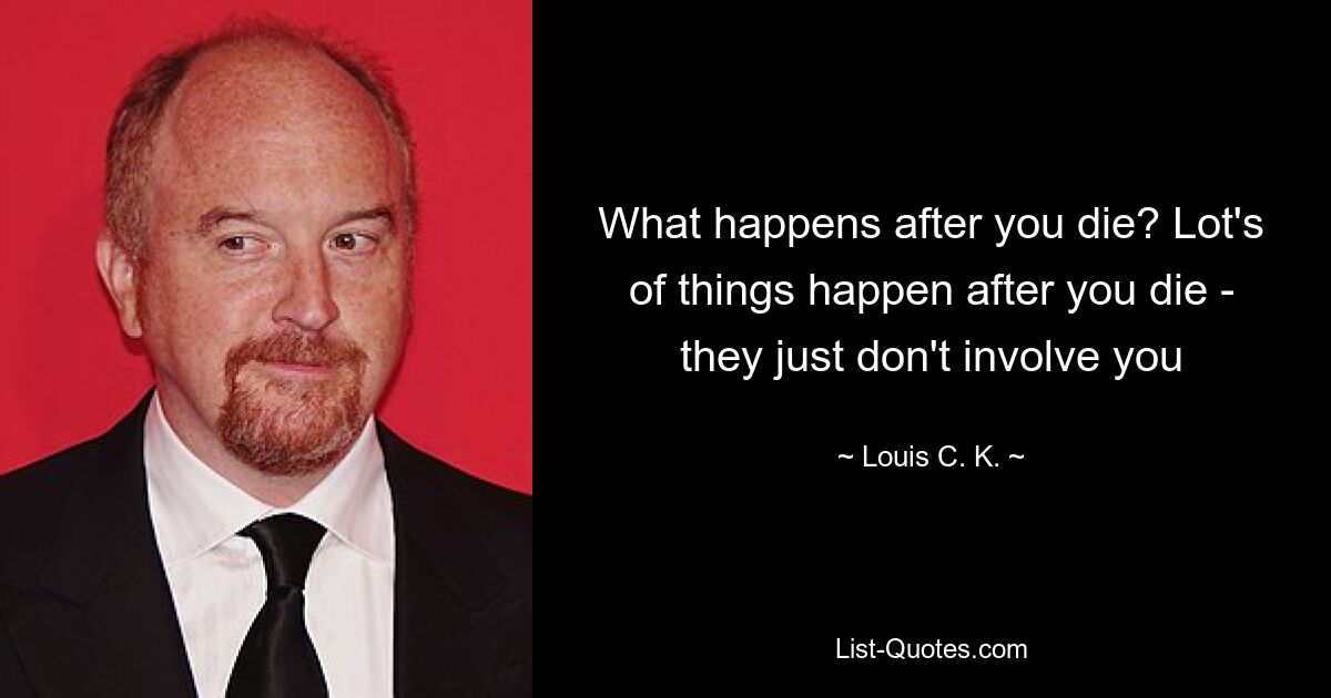 What happens after you die? Lot's of things happen after you die - they just don't involve you — © Louis C. K.