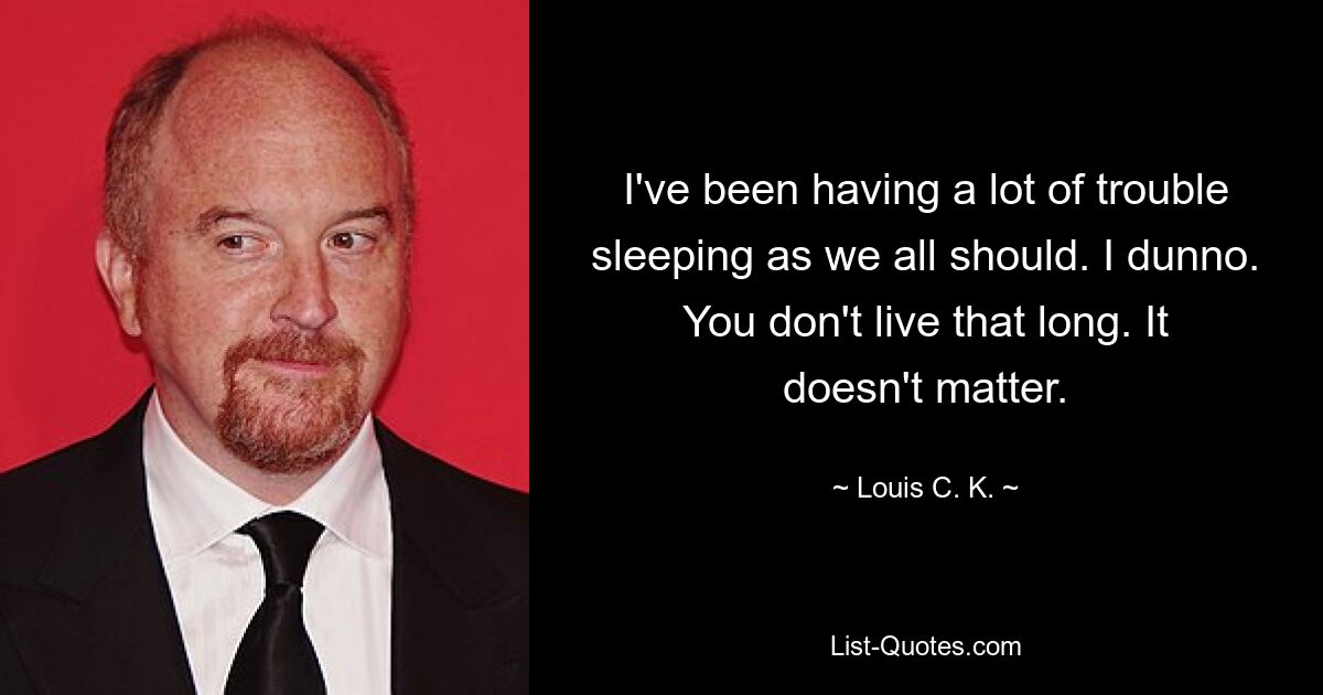 I've been having a lot of trouble sleeping as we all should. I dunno. You don't live that long. It doesn't matter. — © Louis C. K.