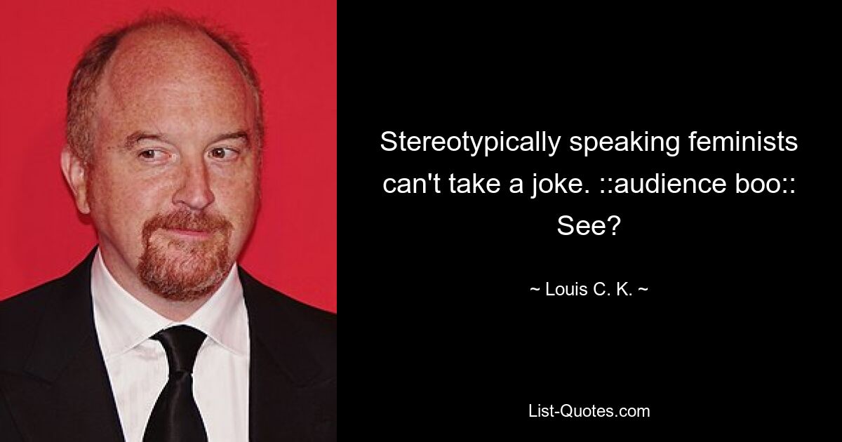 Stereotypically speaking feminists can't take a joke. ::audience boo:: See? — © Louis C. K.