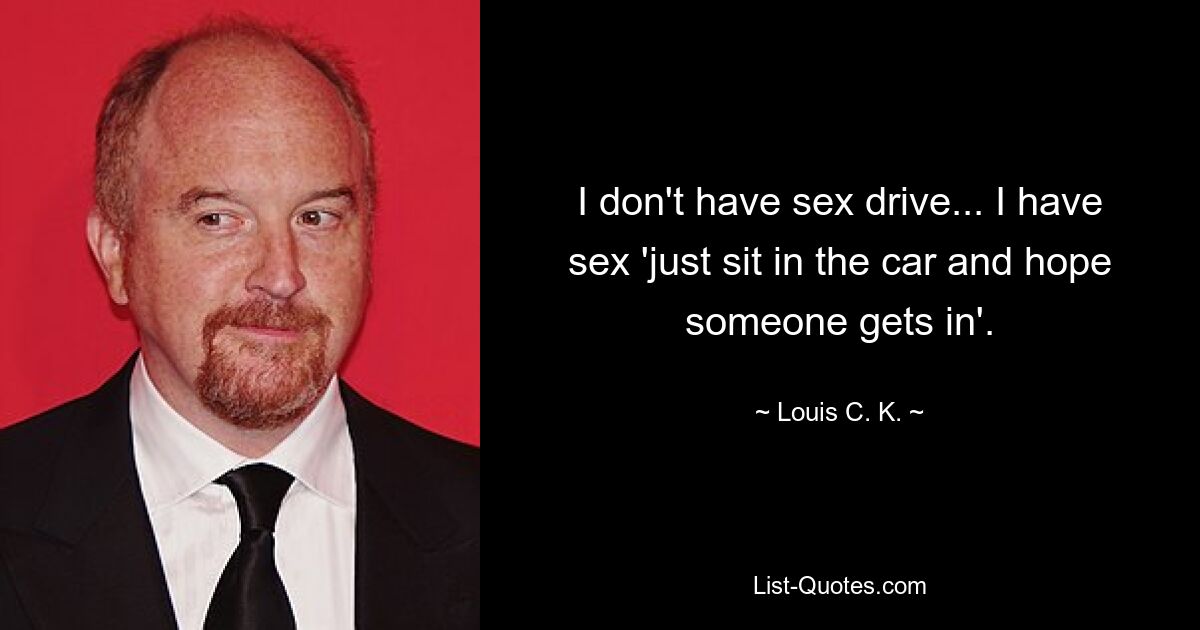 I don't have sex drive... I have sex 'just sit in the car and hope someone gets in'. — © Louis C. K.