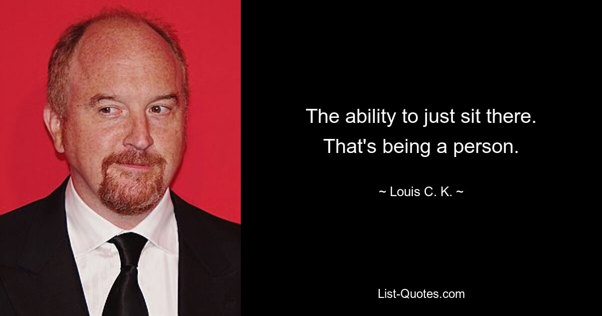 The ability to just sit there. That's being a person. — © Louis C. K.