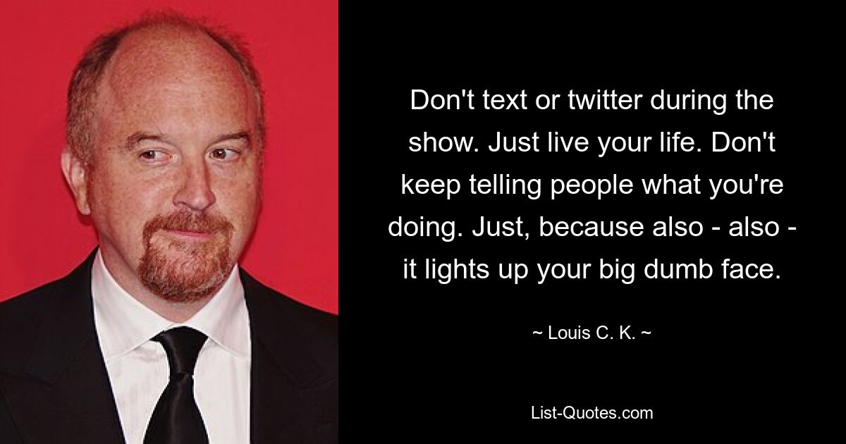 Don't text or twitter during the show. Just live your life. Don't keep telling people what you're doing. Just, because also - also - it lights up your big dumb face. — © Louis C. K.