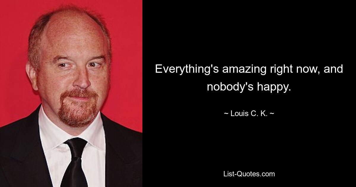 Everything's amazing right now, and nobody's happy. — © Louis C. K.