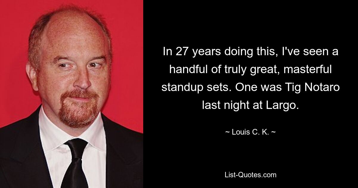 In 27 years doing this, I've seen a handful of truly great, masterful standup sets. One was Tig Notaro last night at Largo. — © Louis C. K.