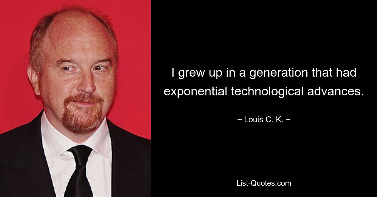 I grew up in a generation that had exponential technological advances. — © Louis C. K.