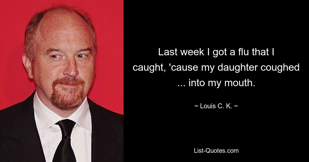 Last week I got a flu that I caught, 'cause my daughter coughed ... into my mouth. — © Louis C. K.