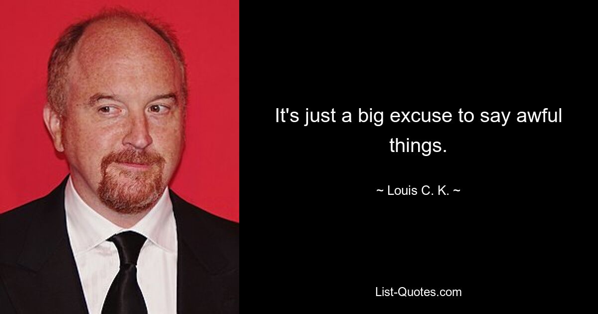 It's just a big excuse to say awful things. — © Louis C. K.