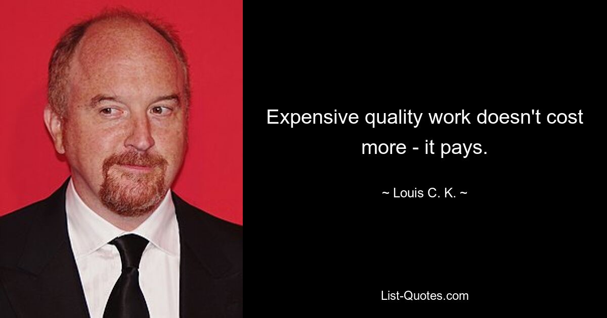 Expensive quality work doesn't cost more - it pays. — © Louis C. K.