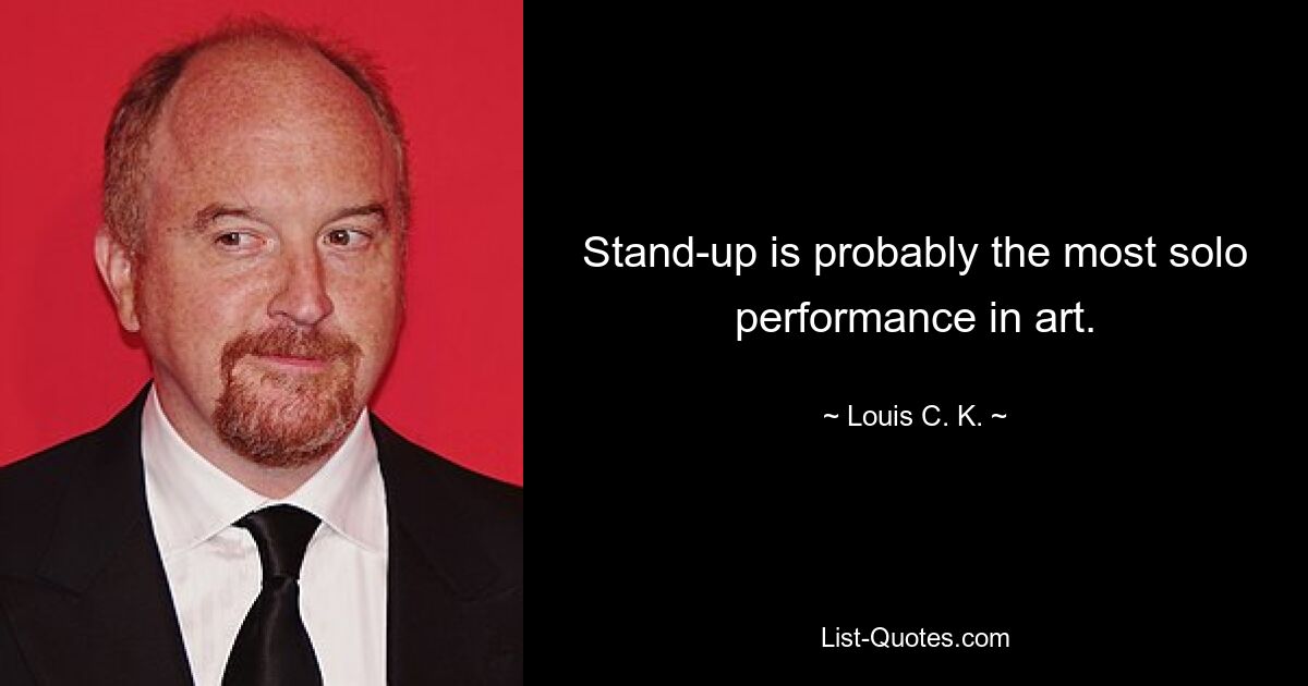 Stand-up is probably the most solo performance in art. — © Louis C. K.