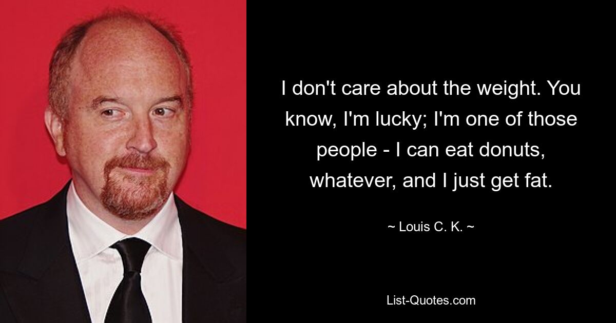 I don't care about the weight. You know, I'm lucky; I'm one of those people - I can eat donuts, whatever, and I just get fat. — © Louis C. K.