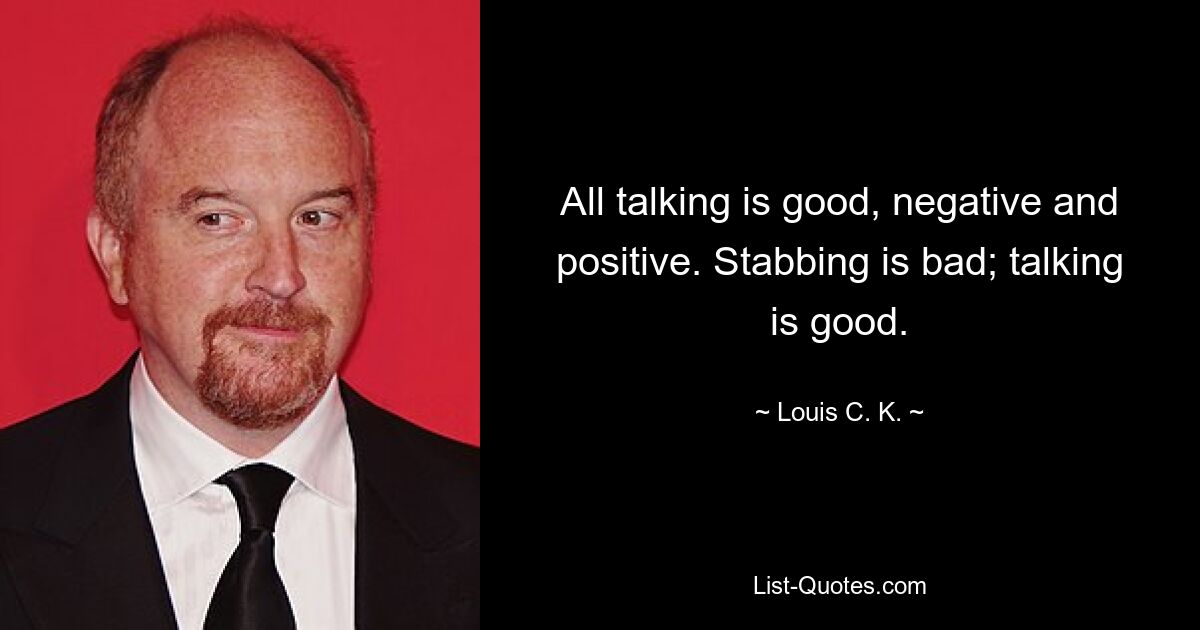 All talking is good, negative and positive. Stabbing is bad; talking is good. — © Louis C. K.