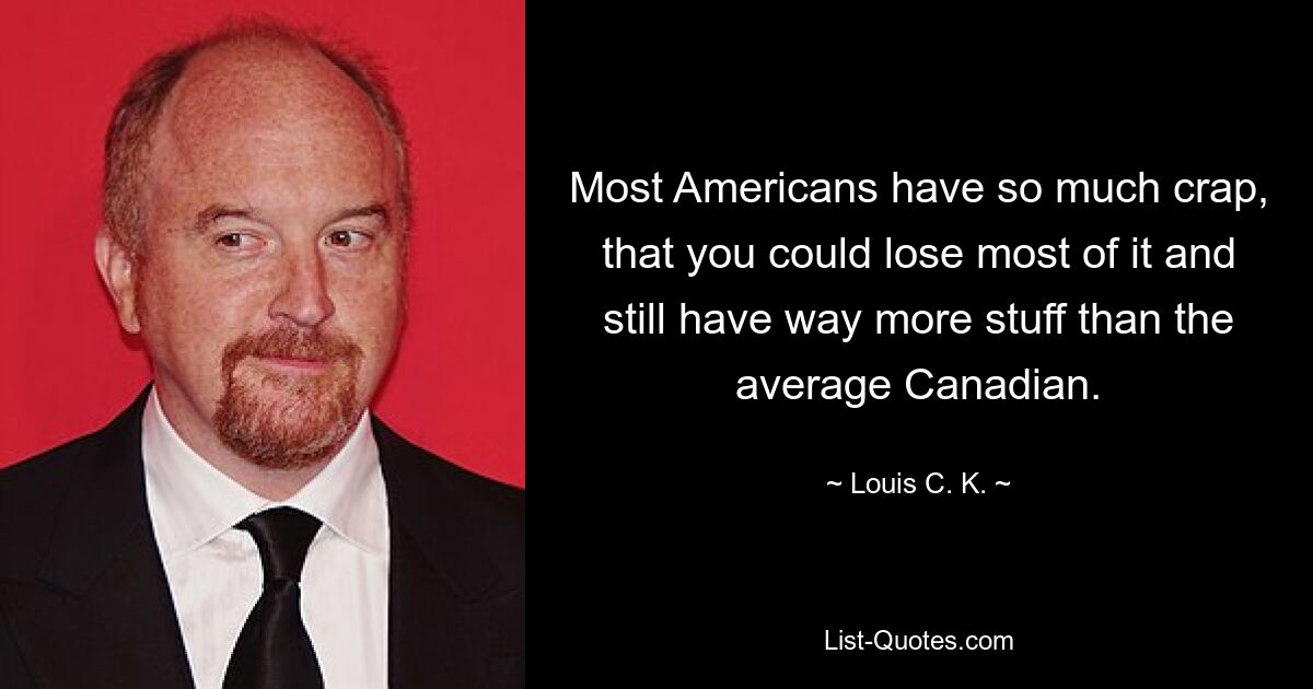 Most Americans have so much crap, that you could lose most of it and still have way more stuff than the average Canadian. — © Louis C. K.